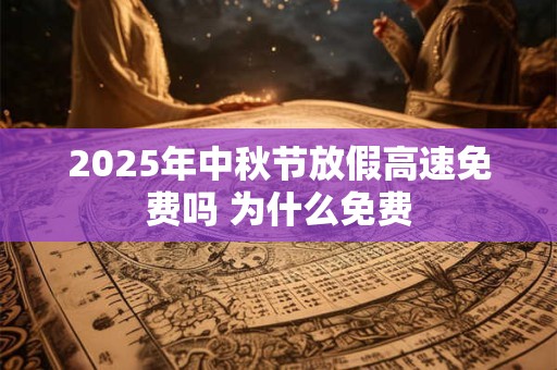 2025年中秋节放假高速免费吗 为什么免费 2025年中秋节放假高速免费吗 为什么免费