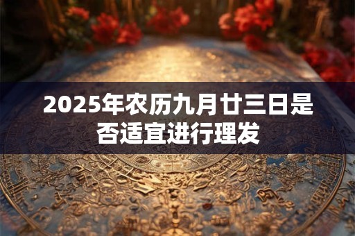 2025年农历九月廿三日是否适宜进行理发