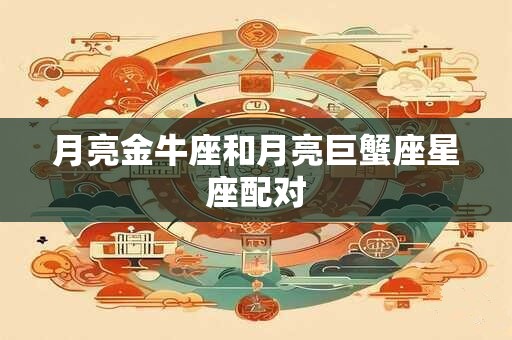 月亮金牛座和月亮巨蟹座星座配对