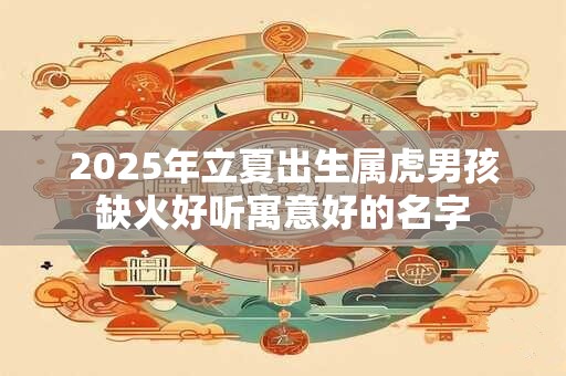 2025年立夏出生属虎男孩缺火好听寓意好的名字 2025年立夏出生属虎男孩缺火好听寓意好的名字