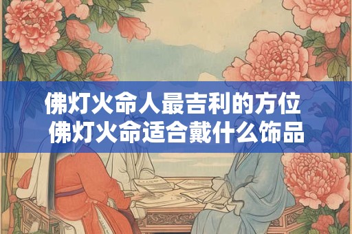 佛灯火命人最吉利的方位 佛灯火命适合戴什么饰品 佛灯火命人最吉利的方位 佛灯火命适合戴什么饰品