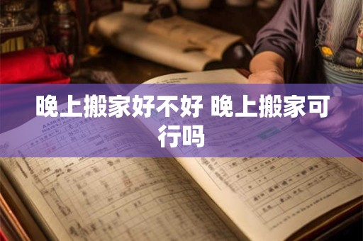晚上搬家好不好 晚上搬家可行吗