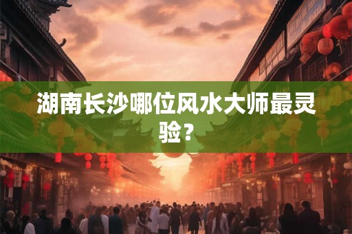 湖南长沙哪位风水大师最灵验？