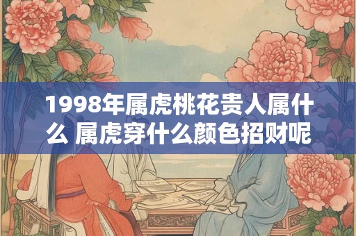 1998年属虎桃花贵人属什么 属虎穿什么颜色招财呢