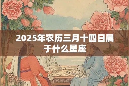2025年农历三月十四日属于什么星座