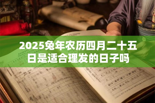 2025兔年农历四月二十五日是适合理发的日子吗
