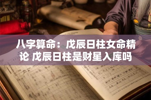 八字算命：戊辰日柱女命精论 戊辰日柱是财星入库吗