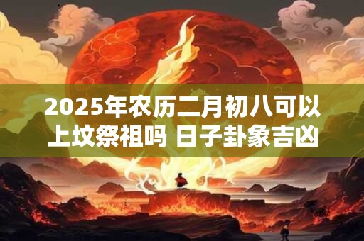 2025年农历二月初八可以上坟祭祖吗 日子卦象吉凶