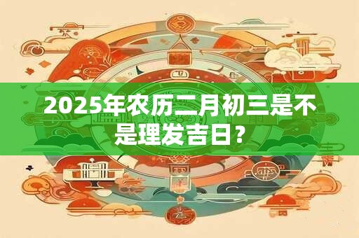 2025年农历二月初三是不是理发吉日？