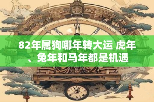 82年属狗哪年转大运 虎年、兔年和马年都是机遇