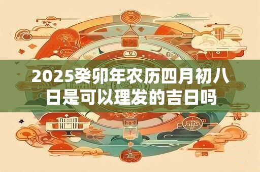 2025癸卯年农历四月初八日是可以理发的吉日吗