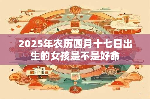 2025年农历四月十七日出生的女孩是不是好命