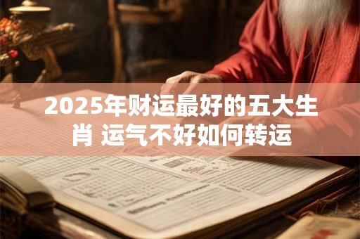 2025年财运最好的五大生肖 运气不好如何转运