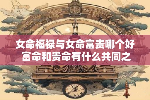 女命福禄与女命富贵哪个好 富命和贵命有什么共同之处