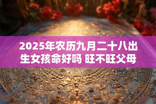 2025年农历九月二十八出生女孩命好吗 旺不旺父母