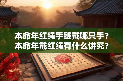 本命年红绳手链戴哪只手？本命年戴红绳有什么讲究？