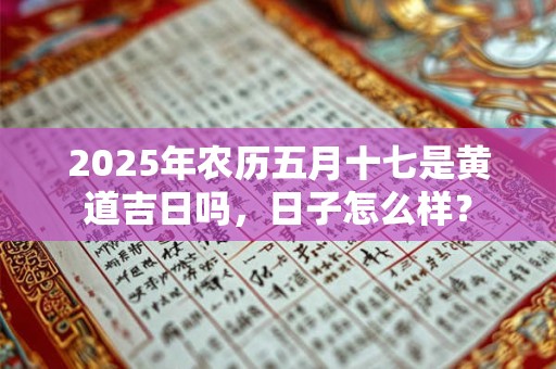2025年农历五月十七是黄道吉日吗，日子怎么样？