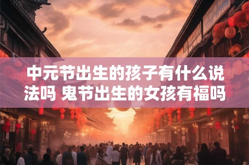 中元节出生的孩子有什么说法吗 鬼节出生的女孩有福吗