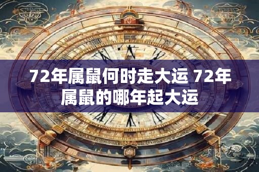 72年属鼠何时走大运 72年属鼠的哪年起大运