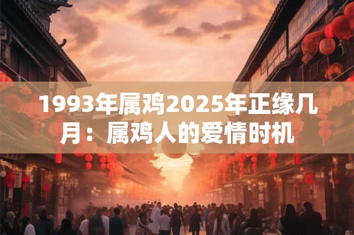 1993年属鸡2025年正缘几月：属鸡人的爱情时机
