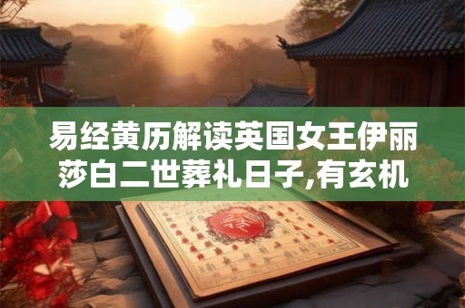 易经黄历解读英国女王伊丽莎白二世葬礼日子,有玄机！