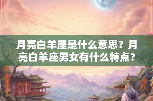 月亮白羊座是什么意思？月亮白羊座男女有什么特点？