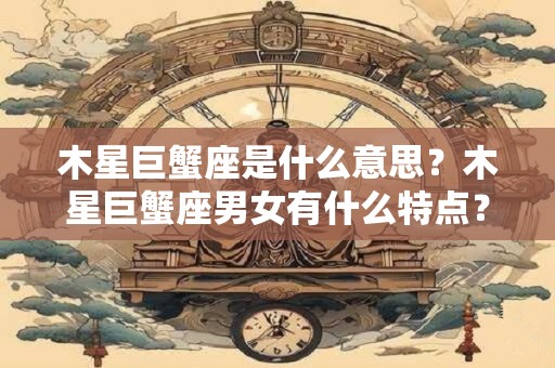 木星巨蟹座是什么意思？木星巨蟹座男女有什么特点？