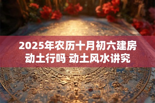 2025年农历十月初六建房动土行吗 动土风水讲究