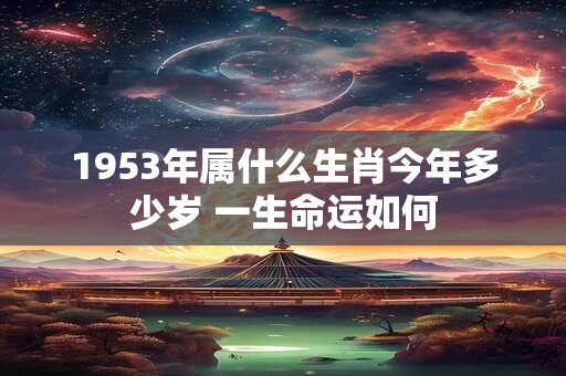 1953年属什么生肖今年多少岁 一生命运如何 1953年属什么生肖今年多少岁 一生命运如何