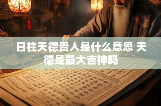 日柱天德贵人是什么意思 天德是最大吉神吗