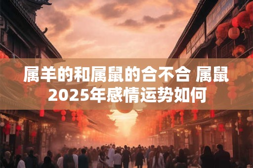 属羊的和属鼠的合不合 属鼠2026年感情运势如何