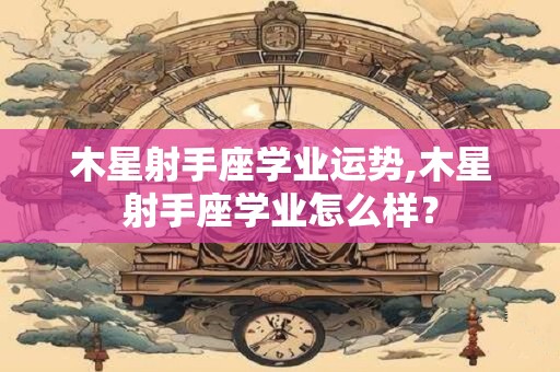 木星射手座学业运势,木星射手座学业怎么样？