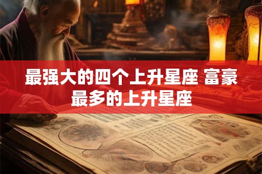 最强大的四个上升星座 富豪最多的上升星座 最强大的四个上升星座 富豪最多的上升星座