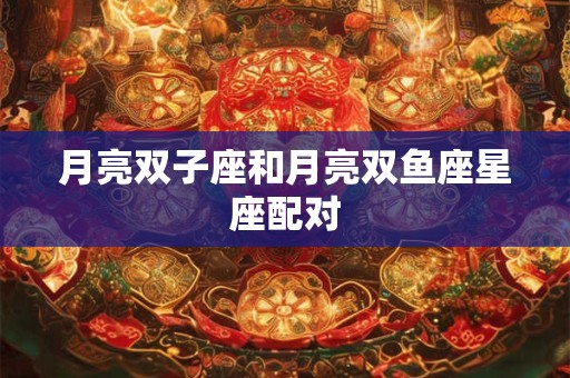 月亮双子座和月亮双鱼座星座配对
