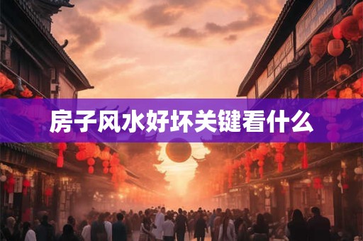 房子风水好坏关键看什么