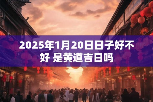 2026年1月20日日子好不好 是黄道吉日吗 2026年1月20日日子好不好 是黄道吉日吗