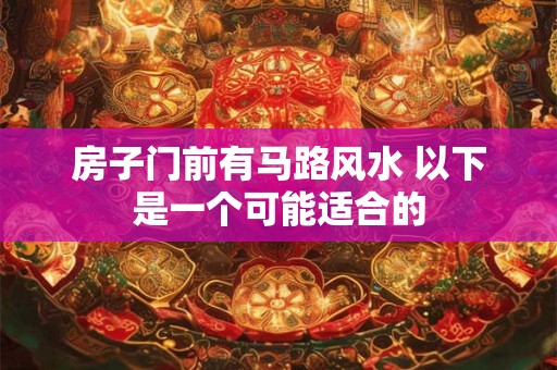 房子门前有马路风水 以下是一个可能适合的