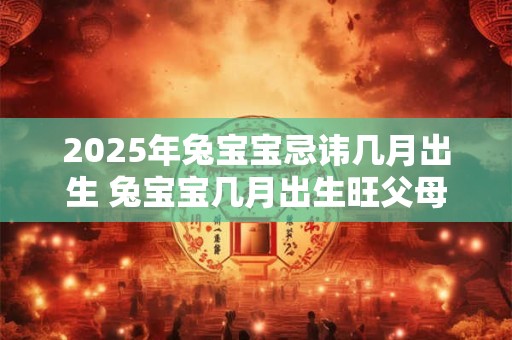 2025年兔宝宝忌讳几月出生 兔宝宝几月出生旺父母