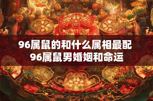 96属鼠的和什么属相最配 96属鼠男婚姻和命运