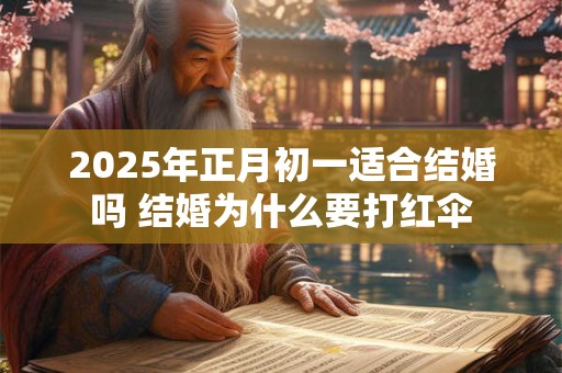 2025年正月初一适合结婚吗 结婚为什么要打红伞