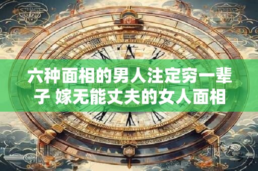 六种面相的男人注定穷一辈子 嫁无能丈夫的女人面相
