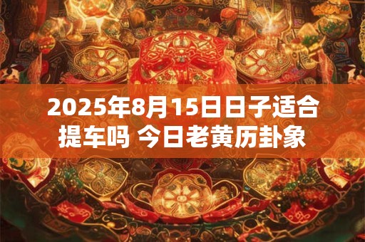 2025年8月15日日子适合提车吗 今日老黄历卦象