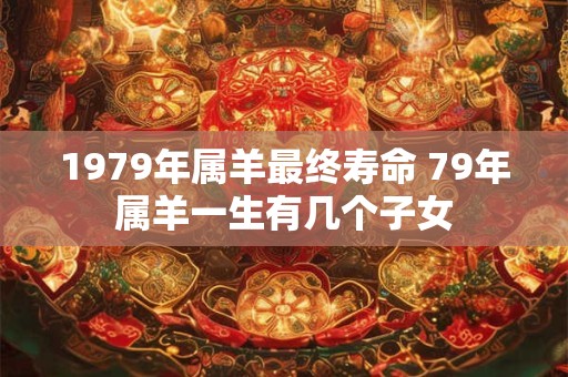 1979年属羊最终寿命 79年属羊一生有几个子女