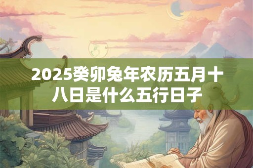 2025癸卯兔年农历五月十八日是什么五行日子