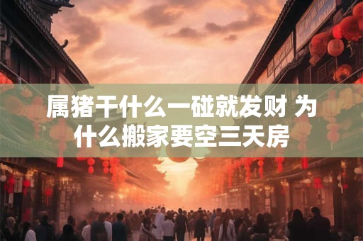 属猪干什么一碰就发财 为什么搬家要空三天房 属猪干什么一碰就发财 为什么搬家要空三天房
