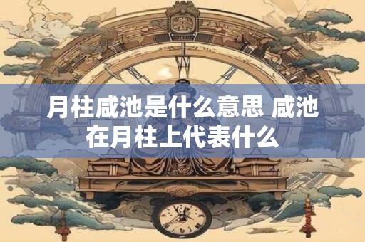 月柱咸池是什么意思 咸池在月柱上代表什么