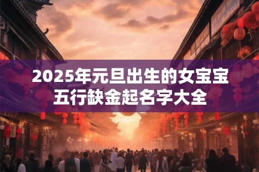 2025年元旦出生的女宝宝五行缺金起名字大全