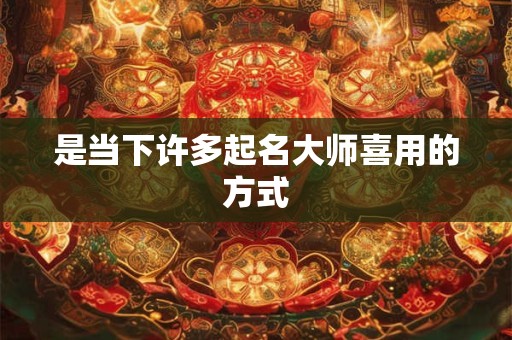 是当下许多起名大师喜用的方式 是当下许多起名大师喜用的方式