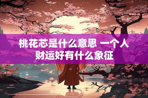 桃花芯是什么意思 一个人财运好有什么象征