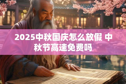 2025中秋国庆怎么放假 中秋节高速免费吗